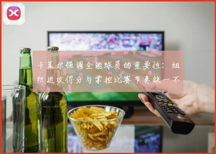 卡莱尔强调全能球员的重要性：组织进攻得分与掌控比赛节奏缺一不可