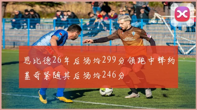 恩比德26年后场均299分领跑中锋约基奇紧随其后场均246分