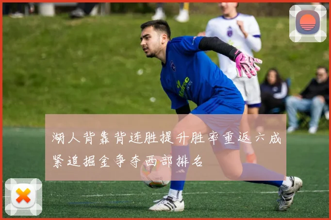 湖人背靠背连胜提升胜率重返六成紧追掘金争夺西部排名