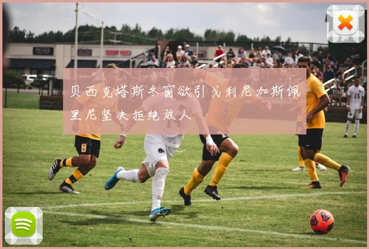 贝西克塔斯冬窗欲引戈利尼加斯佩里尼坚决拒绝放人