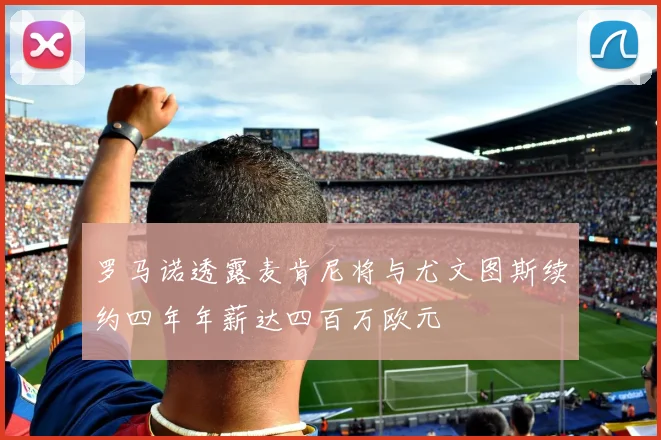 罗马诺透露麦肯尼将与尤文图斯续约四年年薪达四百万欧元