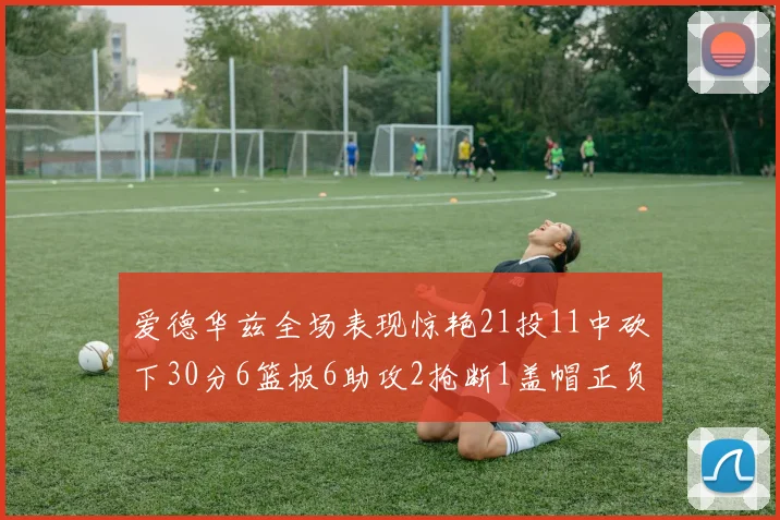 爱德华兹全场表现惊艳21投11中砍下30分6篮板6助攻2抢断1盖帽正负值高达22