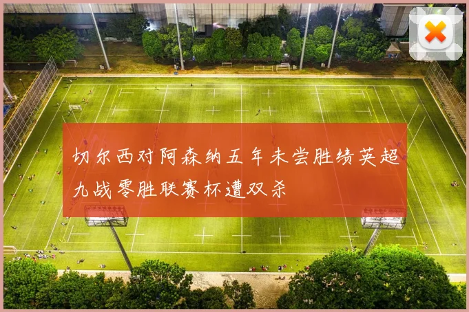 切尔西对阿森纳五年未尝胜绩英超九战零胜联赛杯遭双杀