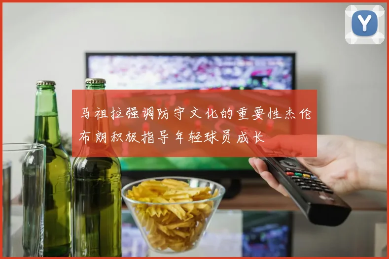 马祖拉强调防守文化的重要性杰伦布朗积极指导年轻球员成长