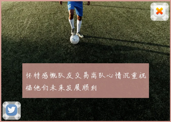 怀特感慨队友交易离队心情沉重祝福他们未来发展顺利
