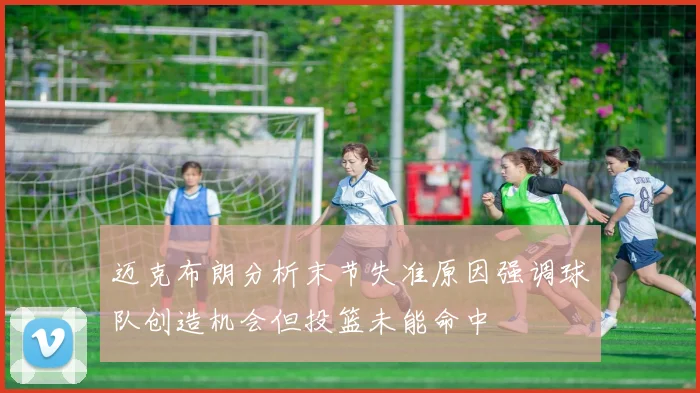 迈克布朗分析末节失准原因强调球队创造机会但投篮未能命中