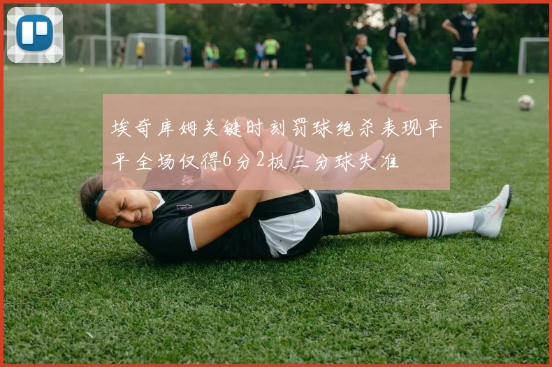 埃奇库姆关键时刻罚球绝杀表现平平全场仅得6分2板三分球失准