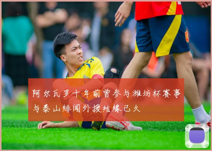阿尔瓦罗十年前曾参与潍坊杯赛事与泰山绯闻外援结缘已久