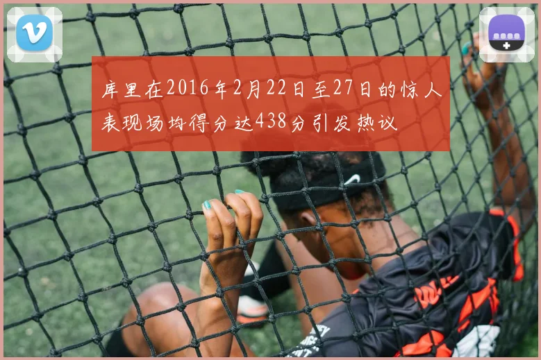 库里在2016年2月22日至27日的惊人表现场均得分达438分引发热议