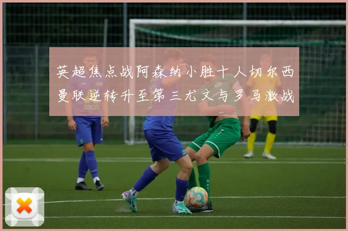 英超焦点战阿森纳小胜十人切尔西曼联逆转升至第三尤文与罗马激战平局