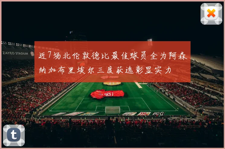 近7场北伦敦德比最佳球员全为阿森纳加布里埃尔三度获选彰显实力