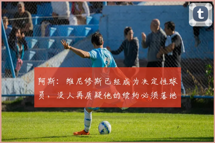 阿斯：维尼修斯已经成为决定性球员，没人再质疑他的续约必须落地