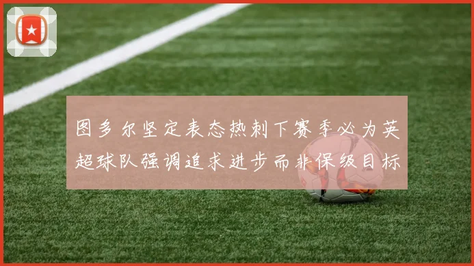 图多尔坚定表态热刺下赛季必为英超球队强调追求进步而非保级目标